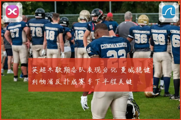 英超冬歇期各队表现分化 曼城稳健利物浦反扑成赛季下半程关键