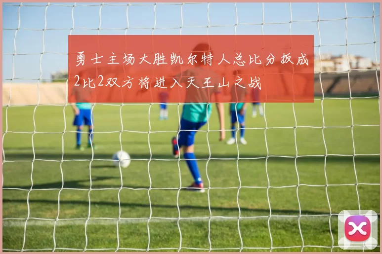 勇士主场大胜凯尔特人总比分扳成2比2双方将进入天王山之战
