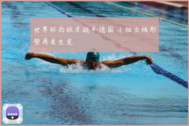 世界杯西班牙战平德国 小组出线形势再度生变