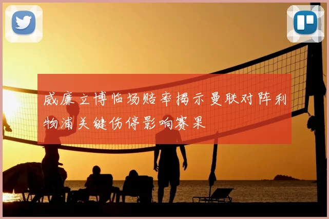 威廉立博临场赔率揭示曼联对阵利物浦关键伤停影响赛果