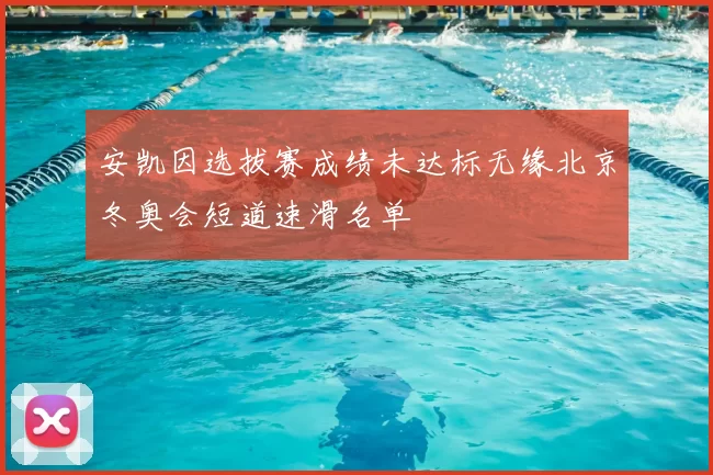 安凯因选拔赛成绩未达标无缘北京冬奥会短道速滑名单