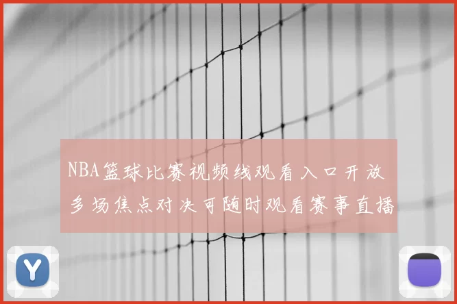NBA篮球比赛视频线观看入口开放 多场焦点对决可随时观看赛事直播回放