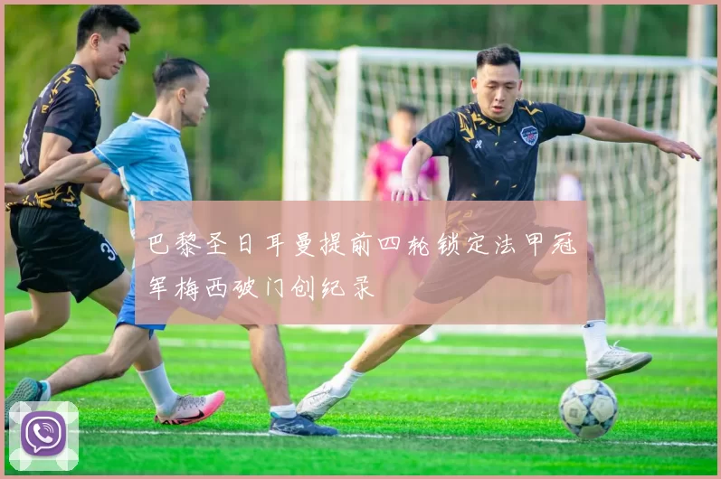 巴黎圣日耳曼提前四轮锁定法甲冠军梅西破门创纪录