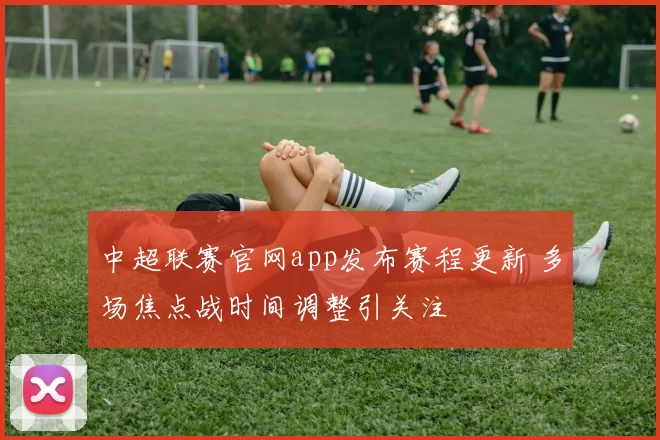 中超联赛官网app发布赛程更新 多场焦点战时间调整引关注