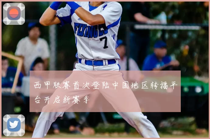 西甲联赛首次登陆中国地区转播平台开启新赛季