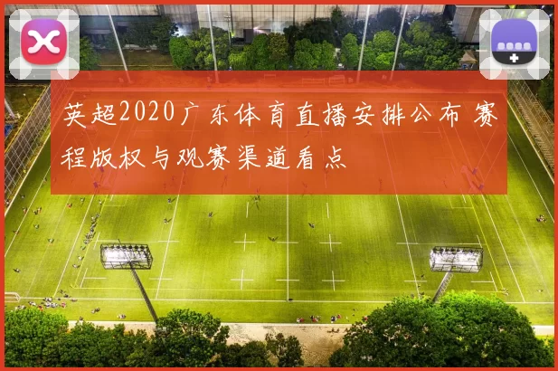 英超2020广东体育直播安排公布 赛程版权与观赛渠道看点