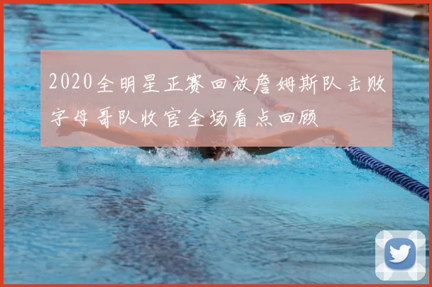 2020全明星正赛回放詹姆斯队击败字母哥队收官全场看点回顾