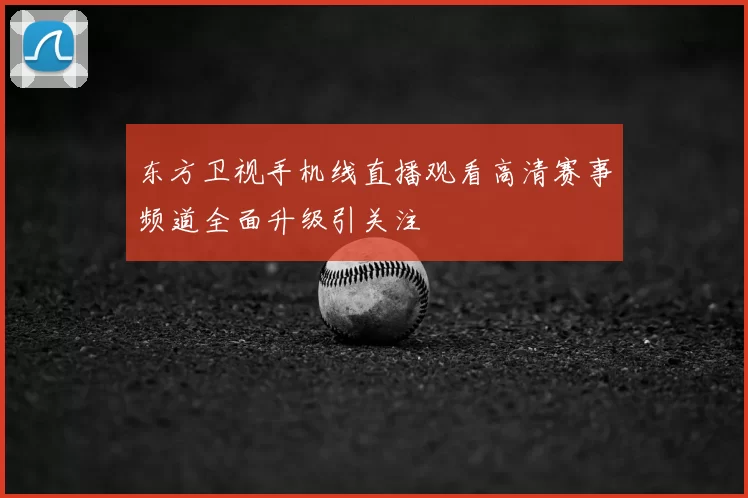 东方卫视手机线直播观看高清赛事频道全面升级引关注
