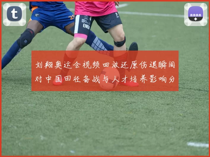 刘翔奥运会视频回放还原伤退瞬间对中国田径备战与人才培养影响分析