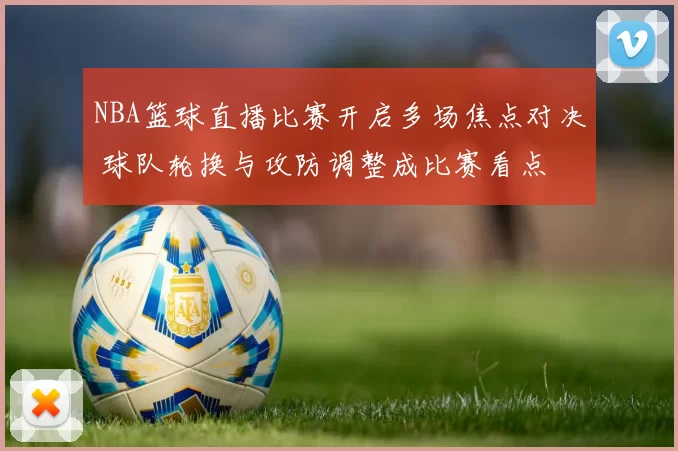 NBA篮球直播比赛开启多场焦点对决 球队轮换与攻防调整成比赛看点