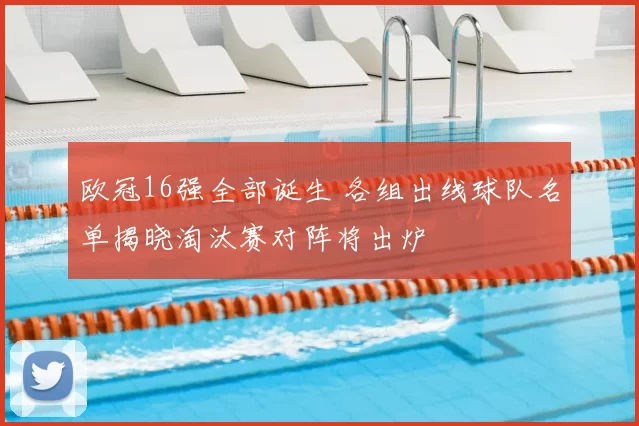 欧冠16强全部诞生 各组出线球队名单揭晓淘汰赛对阵将出炉