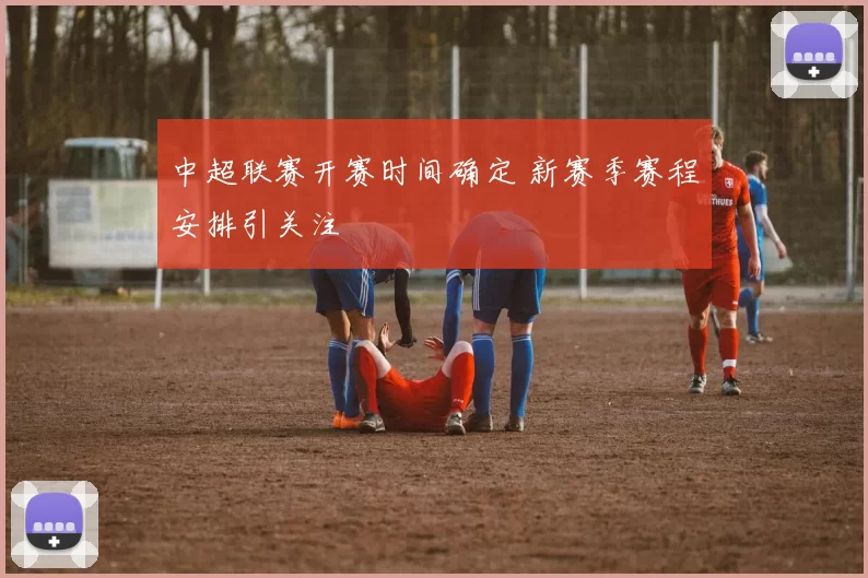 中超联赛开赛时间确定 新赛季赛程安排引关注