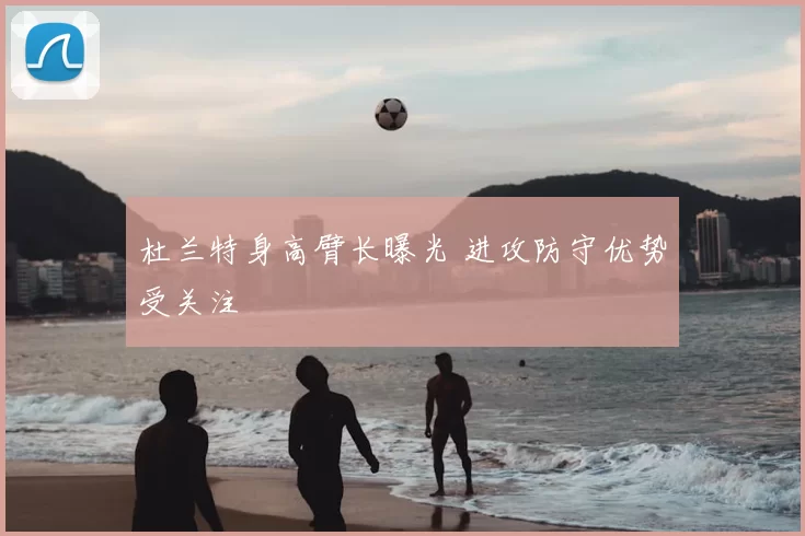 杜兰特身高臂长曝光 进攻防守优势受关注