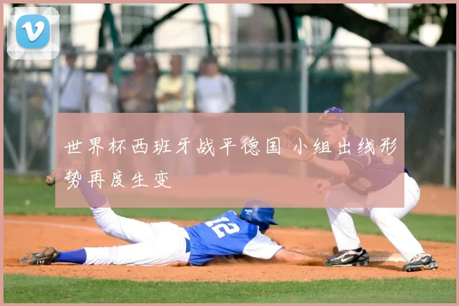 世界杯西班牙战平德国 小组出线形势再度生变