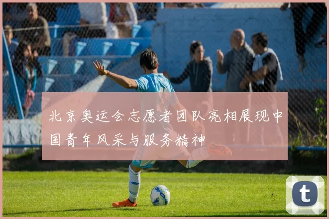 北京奥运会志愿者团队亮相展现中国青年风采与服务精神