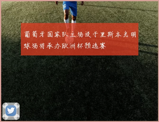 葡萄牙国家队主场设于里斯本光明球场将承办欧洲杯预选赛
