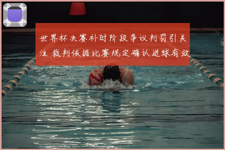 世界杯决赛补时阶段争议判罚引关注 裁判依据比赛规定确认进球有效