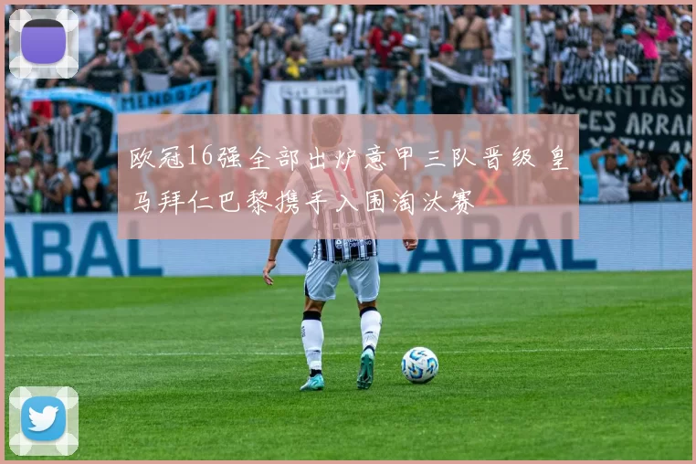 欧冠16强全部出炉意甲三队晋级 皇马拜仁巴黎携手入围淘汰赛