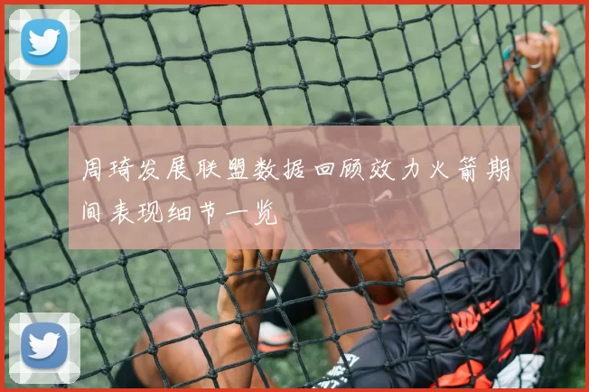 周琦发展联盟数据回顾效力火箭期间表现细节一览