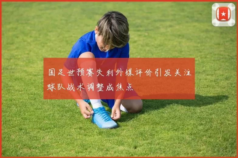 国足世预赛失利外媒评价引发关注球队战术调整成焦点