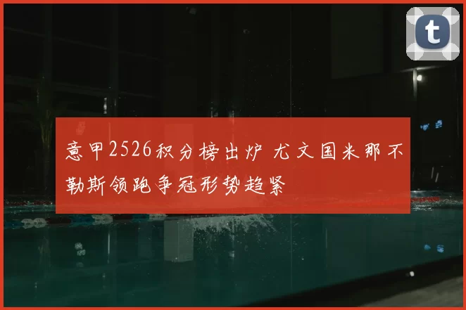 意甲2526积分榜出炉 尤文国米那不勒斯领跑争冠形势趋紧