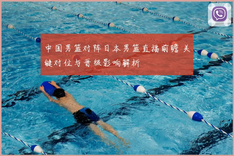 中国男篮对阵日本男篮直播前瞻 关键对位与晋级影响解析