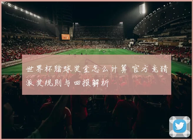 世界杯赌球奖金怎么计算 官方竞猜派奖规则与回报解析