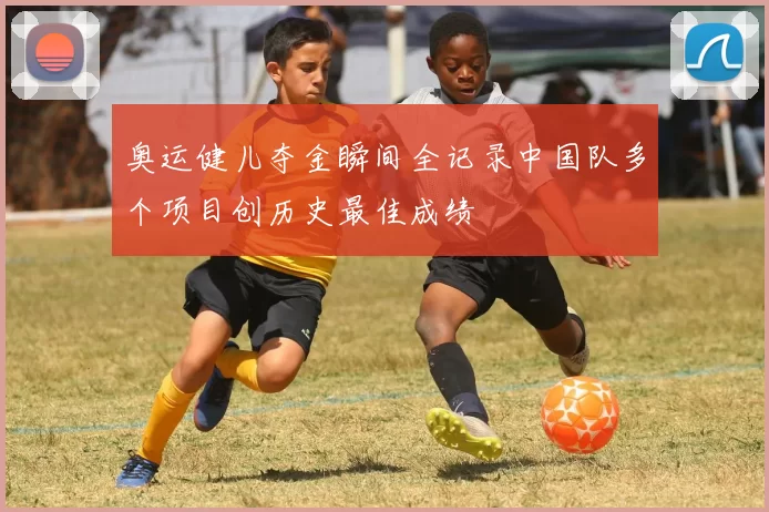 奥运健儿夺金瞬间全记录中国队多个项目创历史最佳成绩