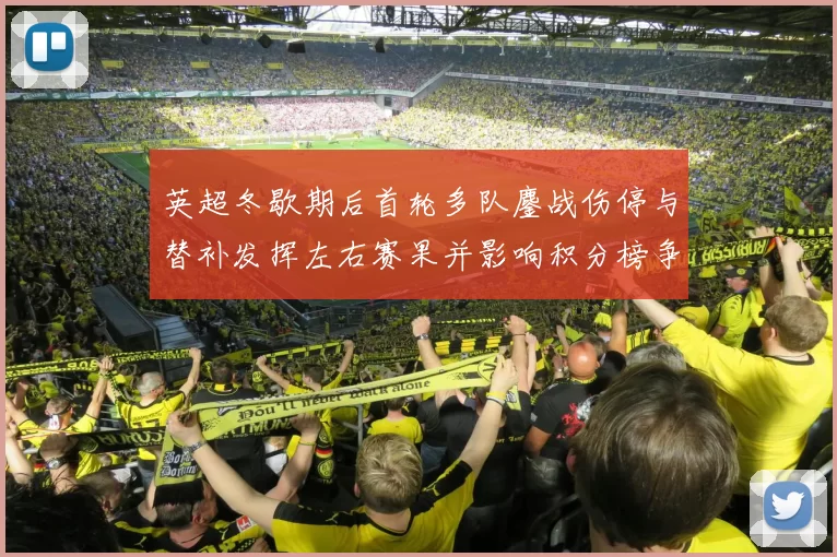 英超冬歇期后首轮多队鏖战伤停与替补发挥左右赛果并影响积分榜争夺