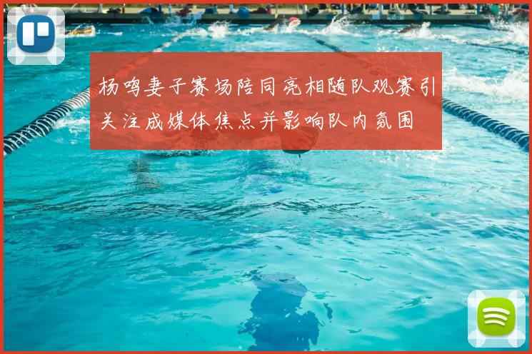 杨鸣妻子赛场陪同亮相随队观赛引关注成媒体焦点并影响队内氛围