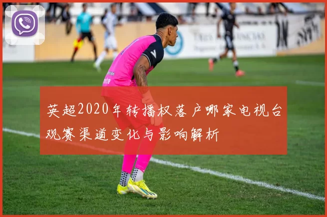 英超2020年转播权落户哪家电视台观赛渠道变化与影响解析