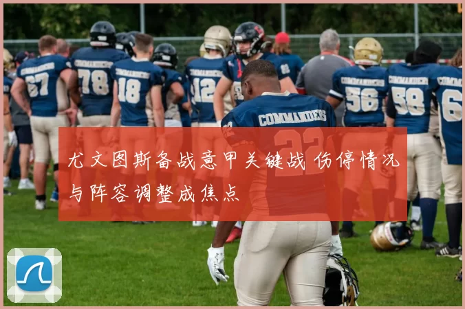 尤文图斯备战意甲关键战 伤停情况与阵容调整成焦点