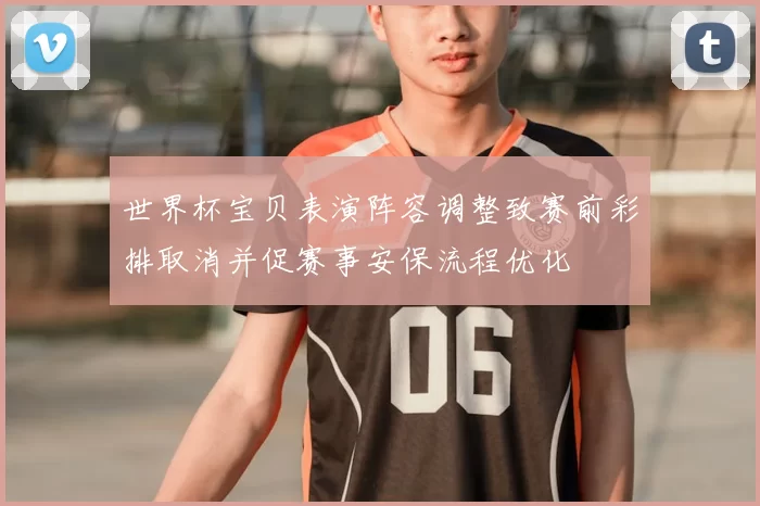 世界杯宝贝表演阵容调整致赛前彩排取消并促赛事安保流程优化
