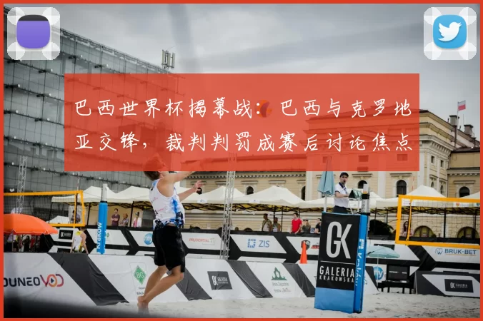 巴西世界杯揭幕战：巴西与克罗地亚交锋，裁判判罚成赛后讨论焦点
