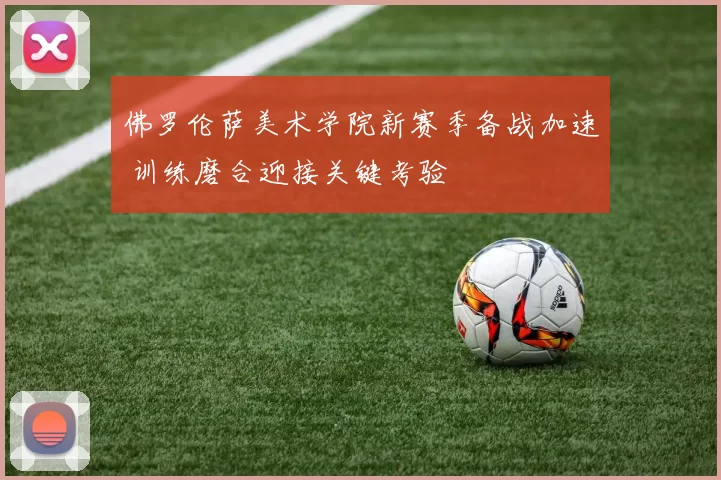 佛罗伦萨美术学院新赛季备战加速 训练磨合迎接关键考验