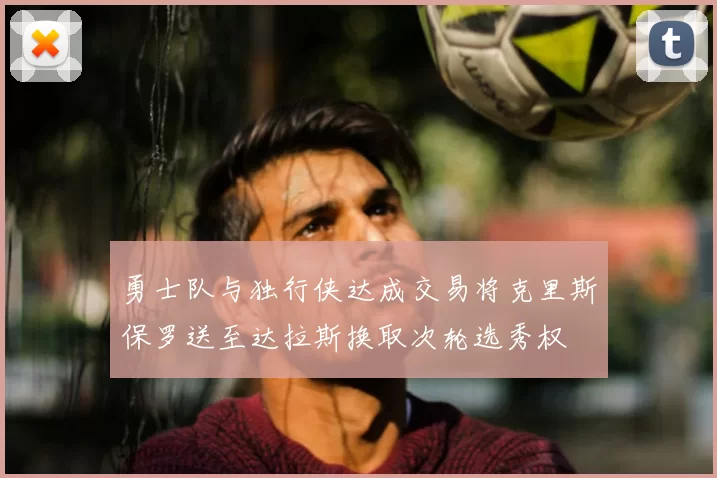 勇士队与独行侠达成交易将克里斯保罗送至达拉斯换取次轮选秀权