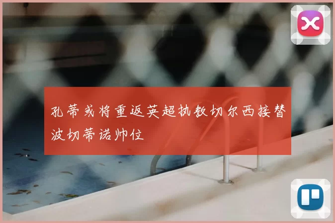 孔蒂或将重返英超执教切尔西接替波切蒂诺帅位