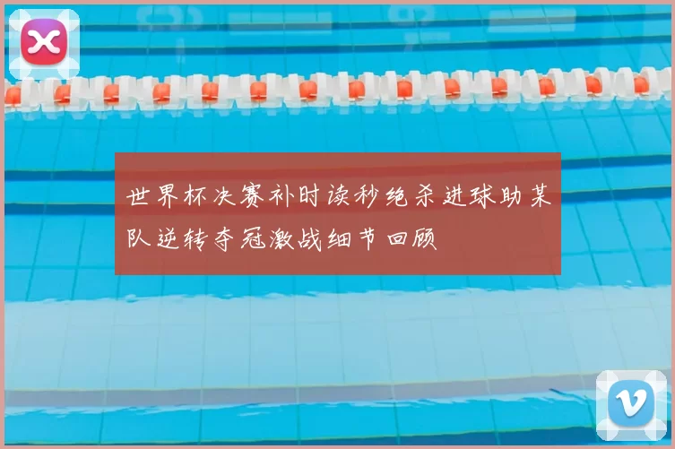 世界杯决赛补时读秒绝杀进球助某队逆转夺冠激战细节回顾