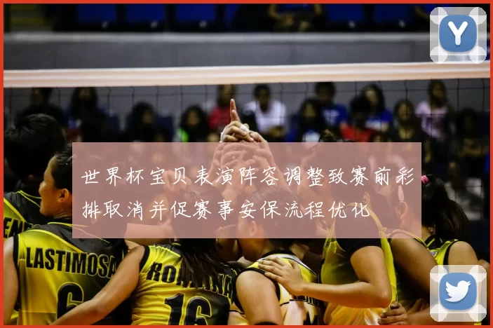 世界杯宝贝表演阵容调整致赛前彩排取消并促赛事安保流程优化