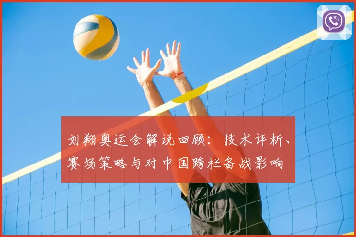 刘翔奥运会解说回顾：技术评析、赛场策略与对中国跨栏备战影响
