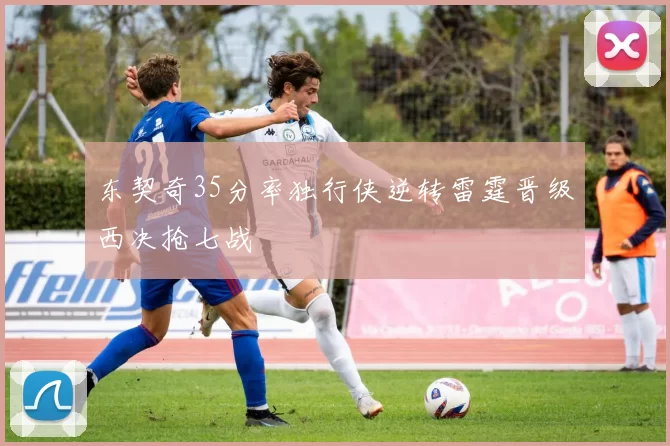 东契奇35分率独行侠逆转雷霆晋级西决抢七战