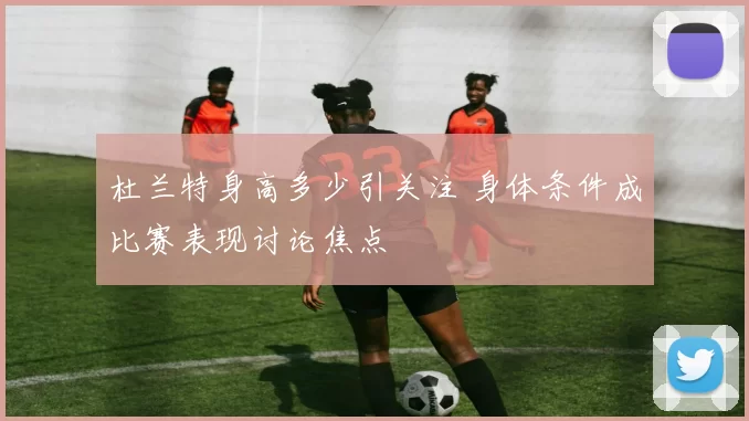 杜兰特身高多少引关注 身体条件成比赛表现讨论焦点