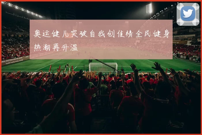 奥运健儿突破自我创佳绩全民健身热潮再升温