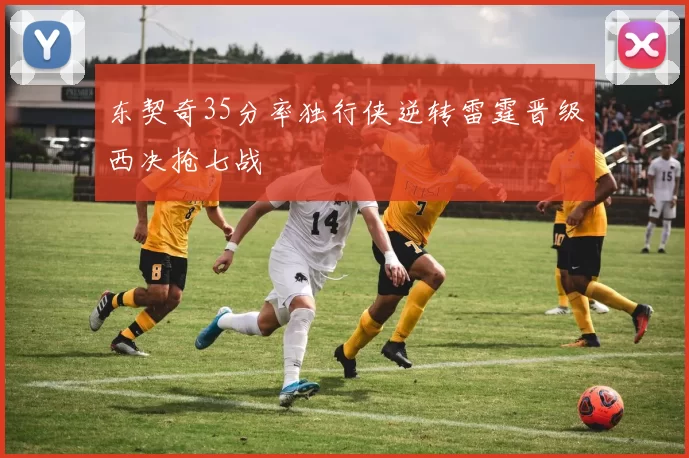 东契奇35分率独行侠逆转雷霆晋级西决抢七战