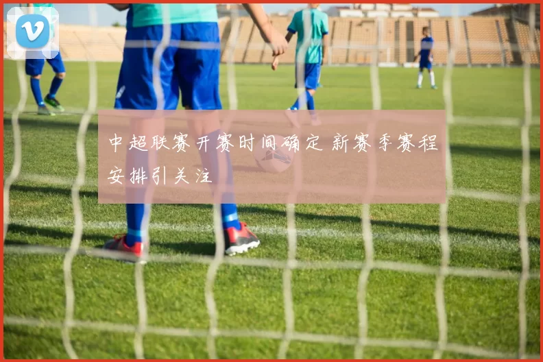中超联赛开赛时间确定 新赛季赛程安排引关注