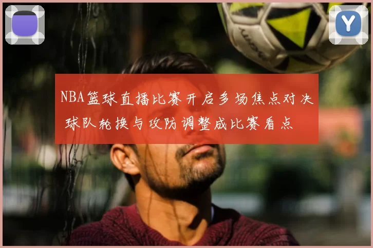 NBA篮球直播比赛开启多场焦点对决 球队轮换与攻防调整成比赛看点