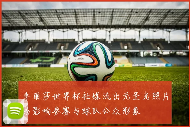 李丽莎世界杯社媒流出无圣光照片或影响参赛与球队公众形象